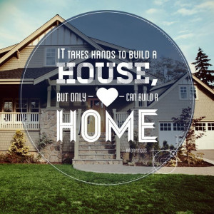 It takes hands to build a house, but only heart can build a home.