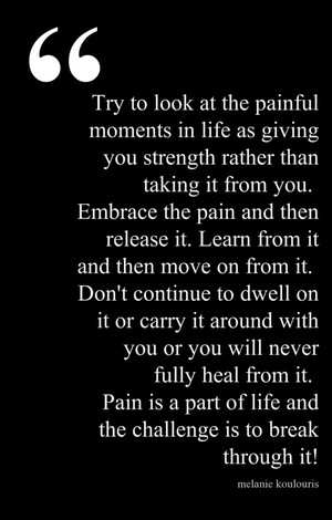 try to look at the painful moments in life as giving you strength ...