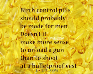 Birth control pills should probably be made for men. Doesn’t it make ...