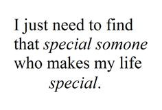 ... just need to find that special someone who makes my life special