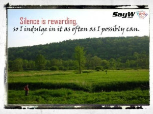 Silence is rewarding, so I indulge it as often as I can.