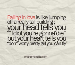 Falling in love is like jumping off a really tall building, your head ...