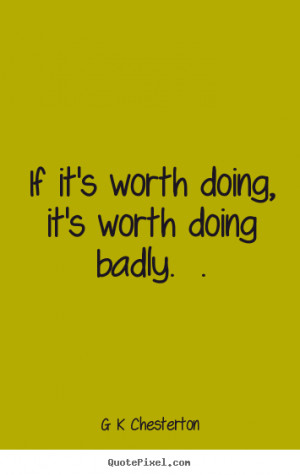 If it's worth doing, it's worth doing badly. . ”