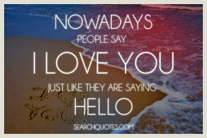 Nowadays people say I love you just like they are saying hello.