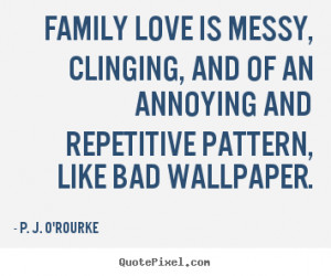 Family love is messy, clinging, and of an annoying.. P. J. O'Rourke ...