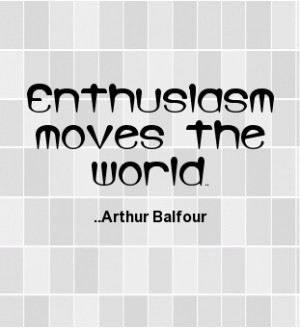 Enthusiasm moves the world. Arthur Balfour