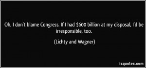 Oh, I don't blame Congress. If I had $600 billion at my disposal, I'd ...