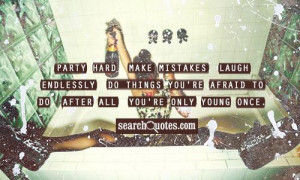 Party hard, make mistakes, laugh endlessly. Do things you're afraid to ...