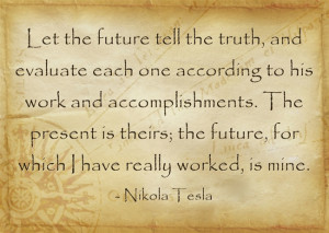 ... future, for which I have really worked, is mine. – Nikola Tesla