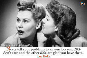 Never tell your problems to anyone because 20% don't care and the ...