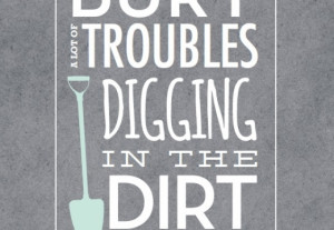 You Can Bury A Lot Of Troubles Digging In The Dirt Free Printable