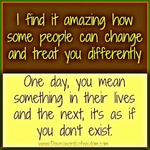 ... people can change and treat you differently one day you mean something