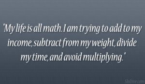 My life is all math. I am trying to add to my income, subtract from my ...