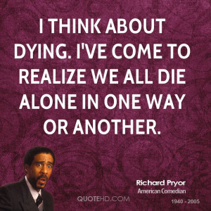 think about dying. I've come to realize we all die alone in one way ...