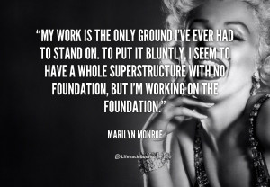 My work is the only ground I've ever had to stand on. I seem to have a ...