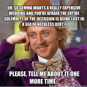 oh, so Gemma wants a really expensive wedding and you're afraid the ...
