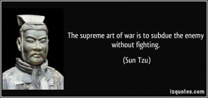 The supreme art of war is to subdue the enemy without fighting. - Sun ...