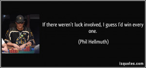 ... weren't luck involved, I guess I'd win every one. - Phil Hellmuth