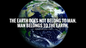 ... Earth does not belong to man. Man belongs to the Earth Picture Quote
