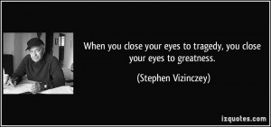 When you close your eyes to tragedy, you close your eyes to greatness ...
