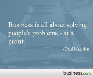 ... solving people's problems- at a profit. Business.com Quote of the Day