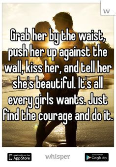Grab her by the waist, push her up against the wall, kiss her, and ...