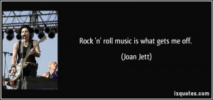 Rock 'n' roll music is what gets me off. - Joan Jett