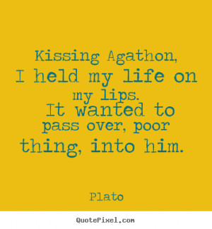 Plato picture quote - Kissing agathon, i held my life on my lips. it ...