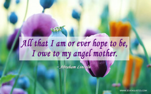 All that I am or ever hope to be, I owe to my angel mother.