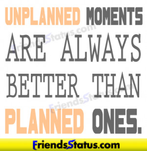 Unplanned moments are always better than planned ones.