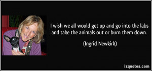 ... the labs and take the animals out or burn them down. - Ingrid Newkirk