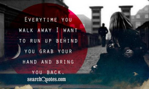 Want To Run Away Quotes Everytime you walk away i want