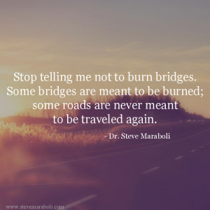 telling me not to burn bridges. Some bridges are meant to be burned ...