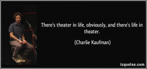 There's theater in life, obviously, and there's life in theater ...