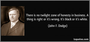 ... is right or it's wrong. It's black or it's white. - John F. Dodge