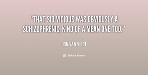 That Sid Vicious was obviously a schizophrenic, kind of a mean one too ...