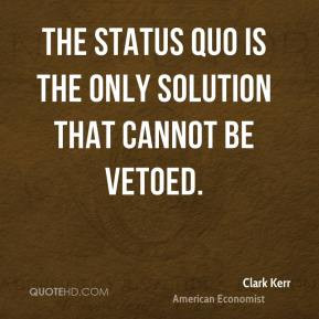 Clark Kerr - The status quo is the only solution that cannot be vetoed ...