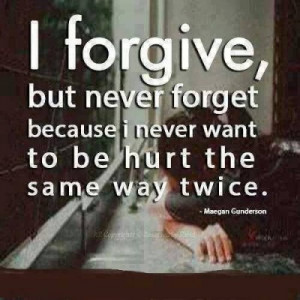 forgive, but never forget because i never want to be hurt the same ...