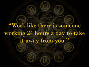 Work like there is someone working 24 hours a day to take it away from ...