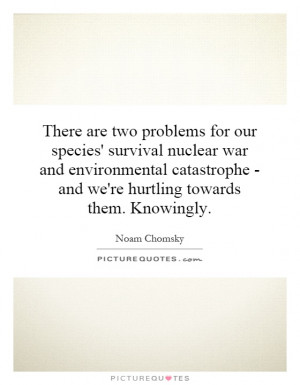 There are two problems for our species' survival nuclear war and ...