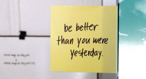 Never forget to be better than you were yesterday!