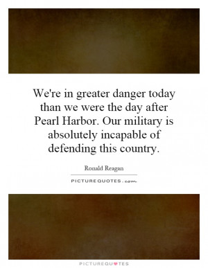 We're in greater danger today than we were the day after Pearl Harbor ...