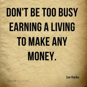 Joe Karbo - Don't be too busy earning a living to make any money.