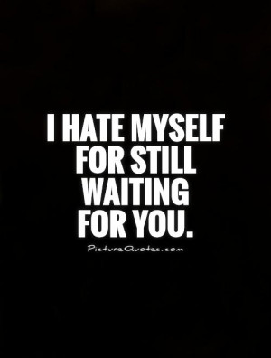 hate myself for still waiting for you Picture Quote #1