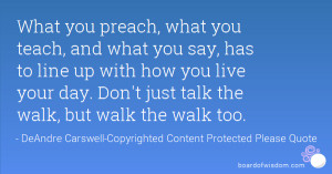 What you preach, what you teach, and what you say, has to line up with ...