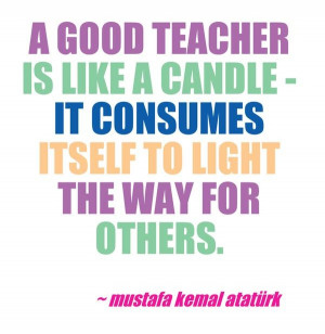 good teacher is like a candle - it consumes itself to light the way ...