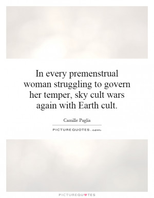 In every premenstrual woman struggling to govern her temper, sky cult ...