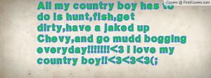 All my country boy has to do is hunt,fish,get dirty,have a jaked up ...