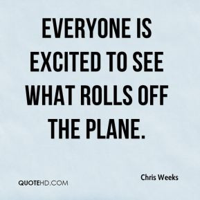 Chris Weeks - Everyone is excited to see what rolls off the plane.