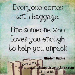 Everyone comes with baggage. Find someone who Loves you enough to help ...